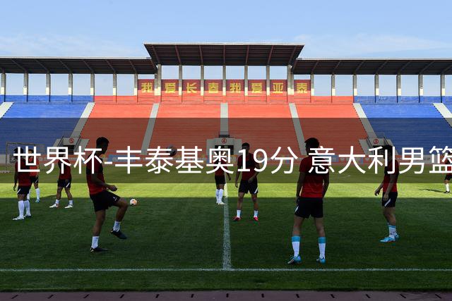 世界杯-丰泰基奥19分 意大利男篮力克安哥拉