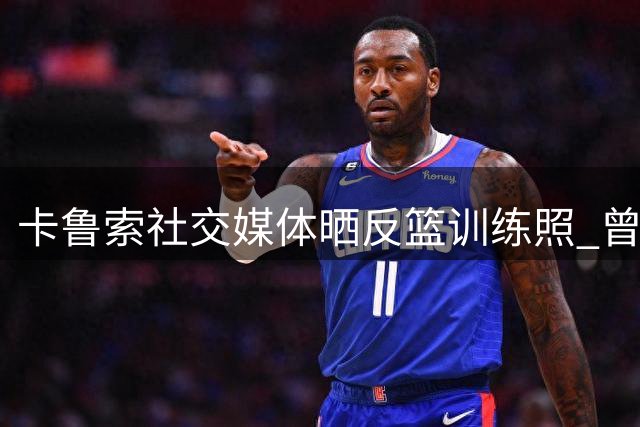 卡鲁索社交媒体晒反篮训练照 曾两夺总冠军