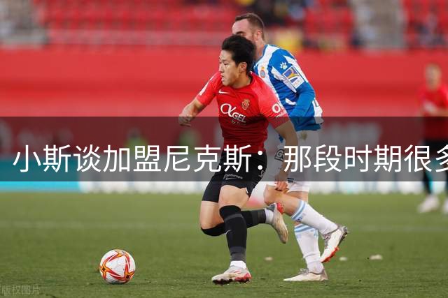 小斯谈加盟尼克斯：那段时期很多人都不愿去 但我却热爱这种挑战