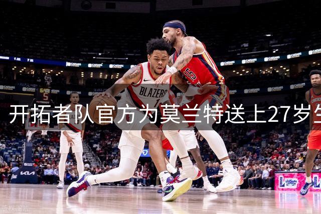 开拓者队官方为莫兰特送上27岁生日祝福