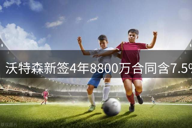 沃特森新签4年8800万合同含7.5%交易保障金