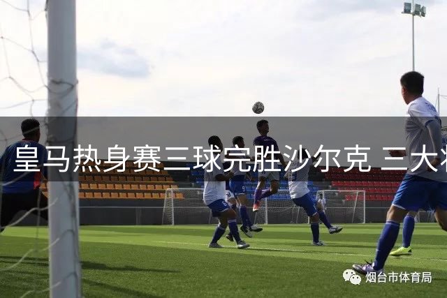 皇马热身赛三球完胜沙尔克 三大将各建一功