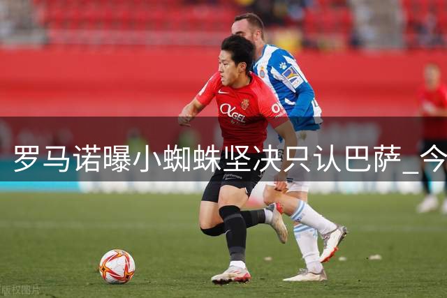 罗马诺曝小蜘蛛坚决只认巴萨 今夏将留守马竞阵营