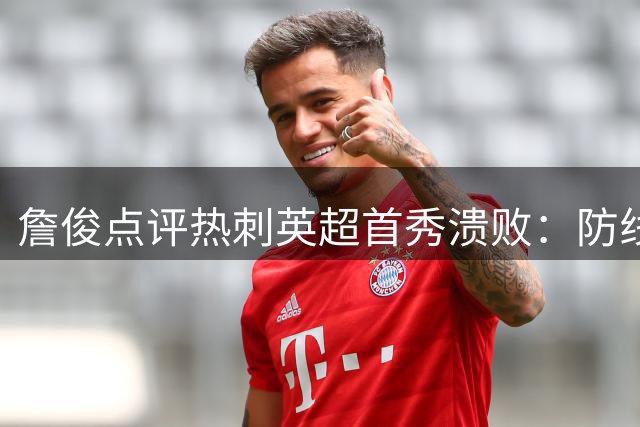 詹俊点评热刺英超首秀溃败：防线混乱不堪 引援磨合尚需时日