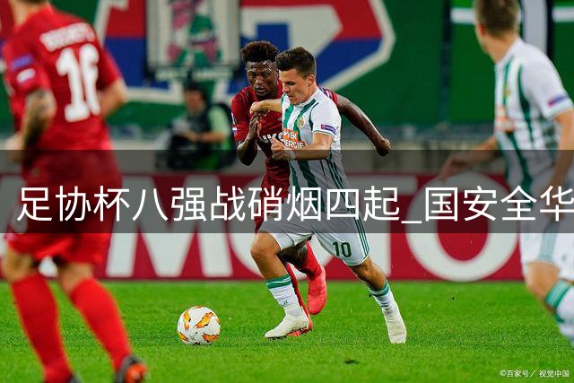足协杯八强战硝烟四起 国安全华班迎战中乙黑马