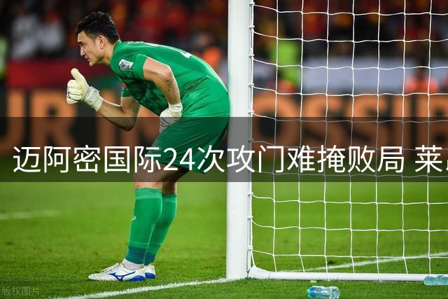 迈阿密国际24次攻门难掩败局 莱昂球员赛后向梅西致意