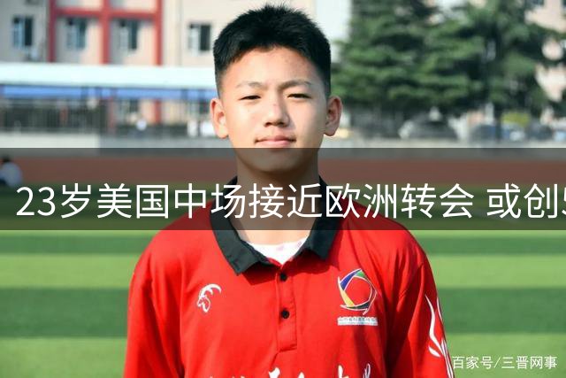 23岁美国中场接近欧洲转会 或创550万美元纪录
