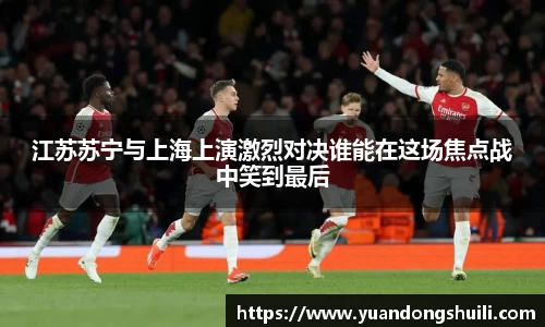 江苏苏宁与上海上演激烈对决谁能在这场焦点战中笑到最后